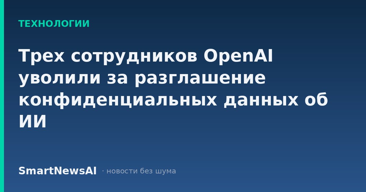 Трех сотрудников OpenAI уволили за разглашение конфиденциальных данных об ИИ