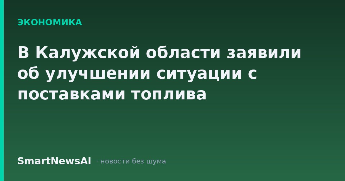 В Калужской области заявили об улучшении ситуации с поставками топлива
