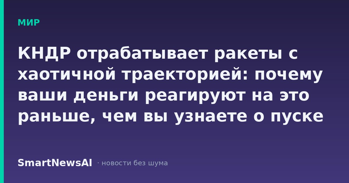 КНДР отрабатывает ракеты с хаотичной траекторией: почему ваши деньги реагируют на это раньше, чем вы узнаете о пуске