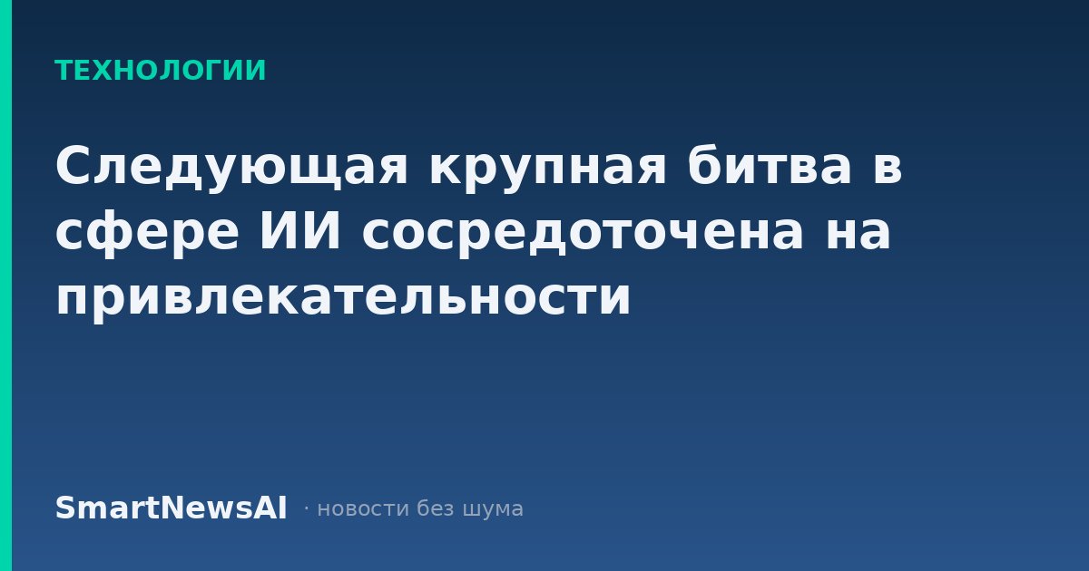 Следующая крупная битва в сфере ИИ сосредоточена на привлекательности