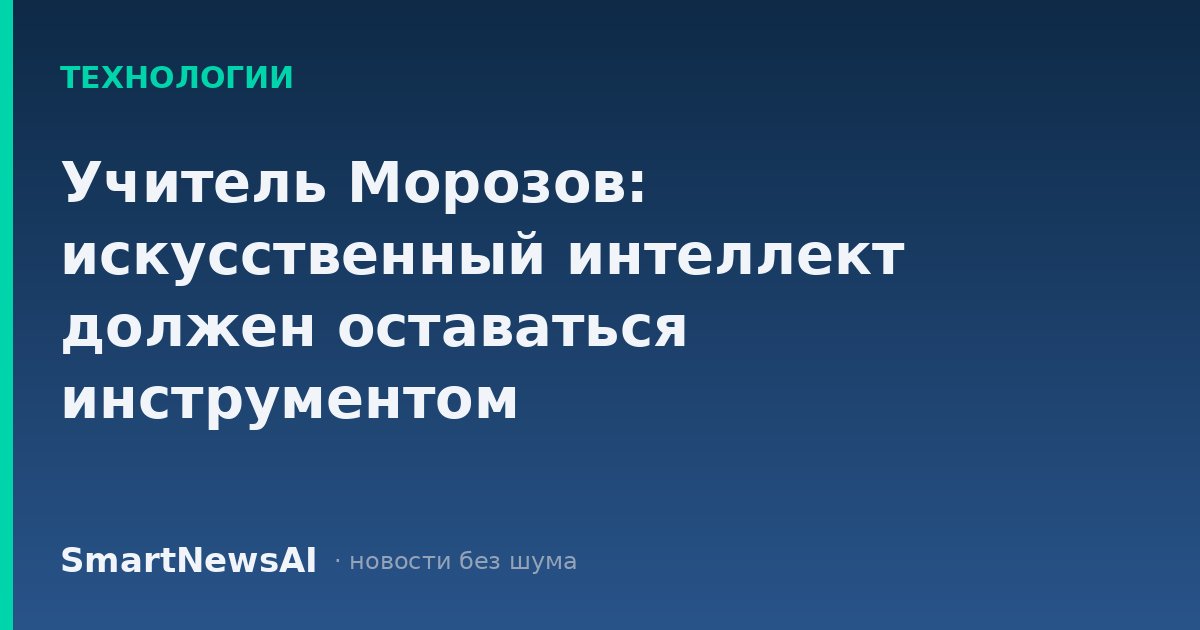 Учитель Морозов: искусственный интеллект должен оставаться инструментом