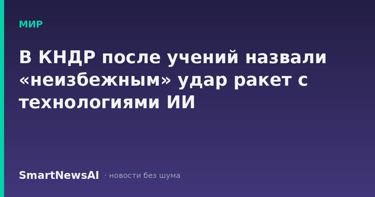 В КНДР после учений назвали «неизбежным» удар ракет с технологиями ИИ