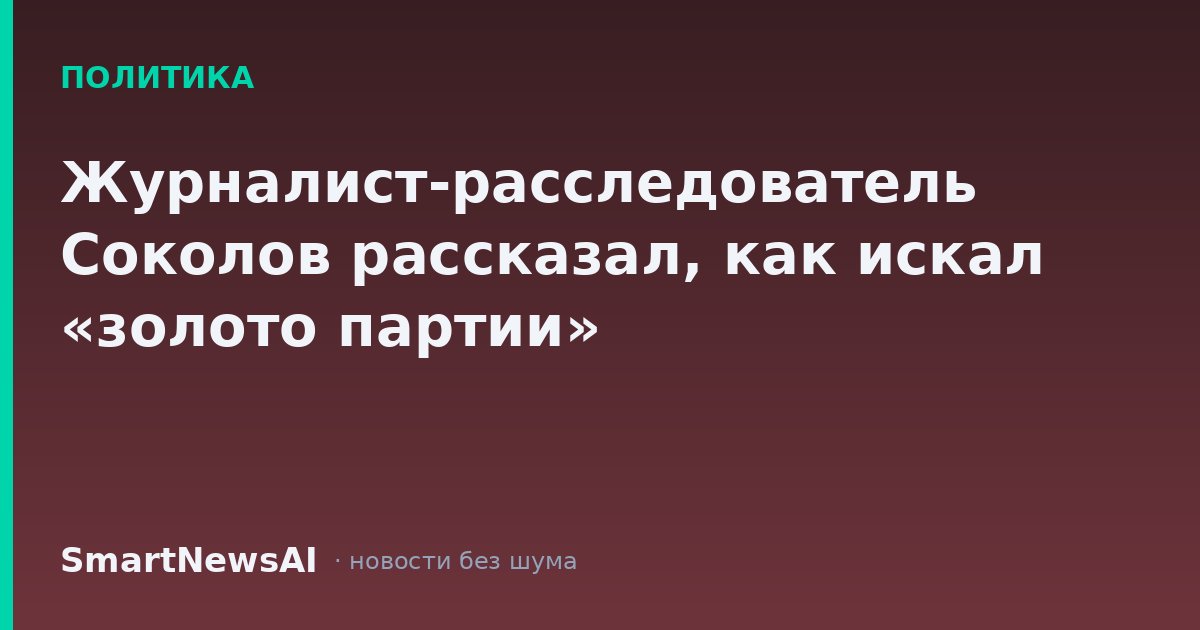 Журналист-расследователь Соколов рассказал, как искал «золото партии»
