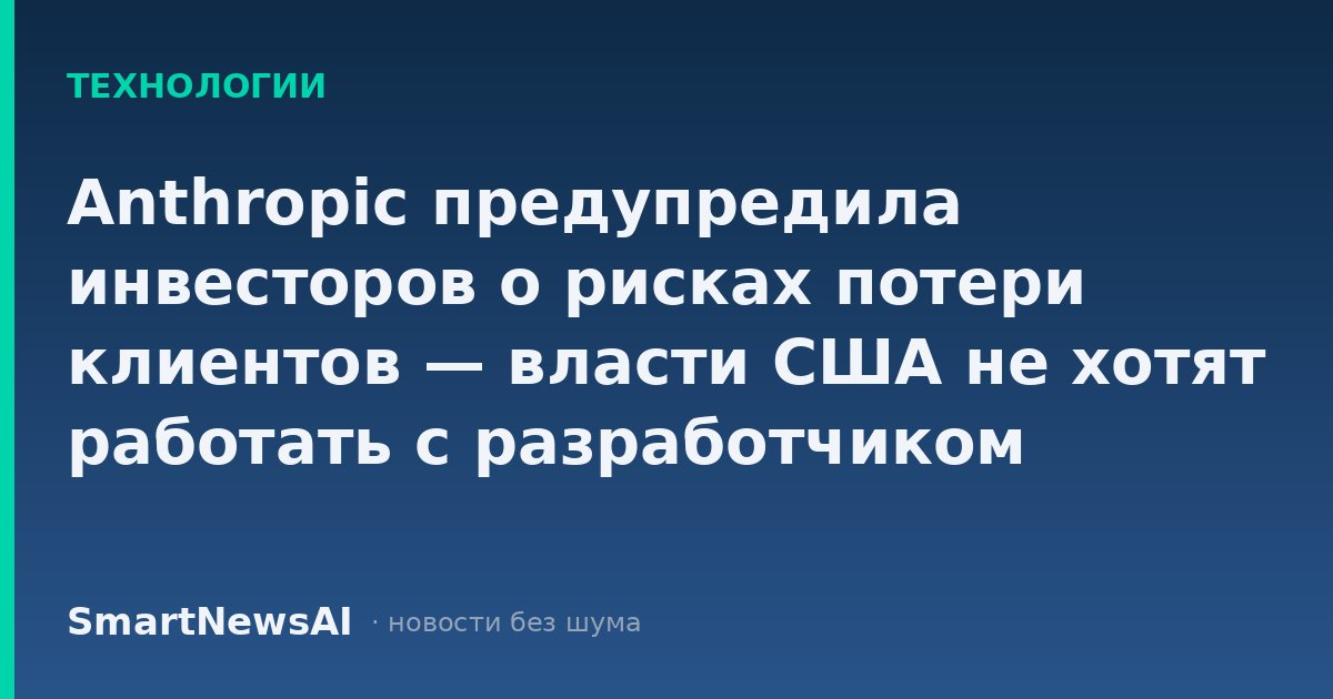Anthropic предупредила инвесторов о рисках потери клиентов — власти США не хотят работать с разработчиком
