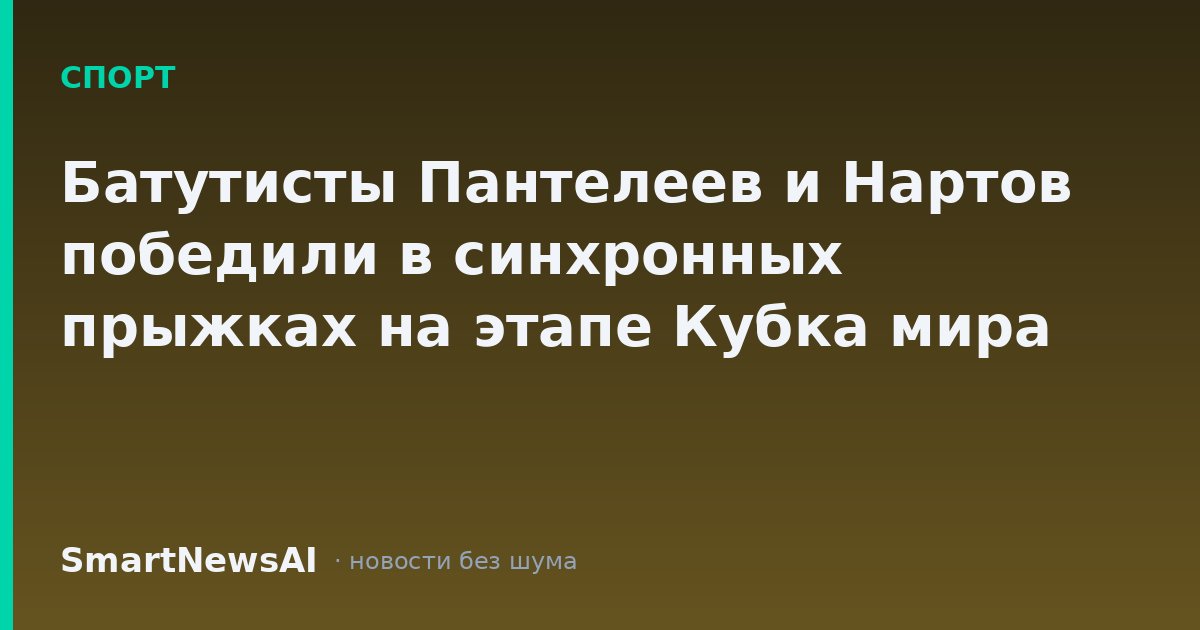 Батутисты Пантелеев и Нартов победили в синхронных прыжках на этапе Кубка мира