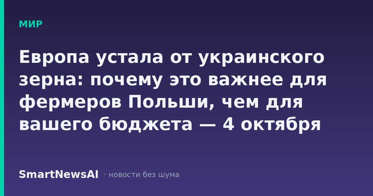 Европа устала от украинского зерна: почему это важнее для фермеров Польши, чем для вашего бюджета — 4 октября
