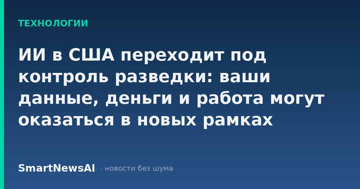 ИИ в США переходит под контроль разведки: ваши данные, деньги и работа могут оказаться в новых рамках