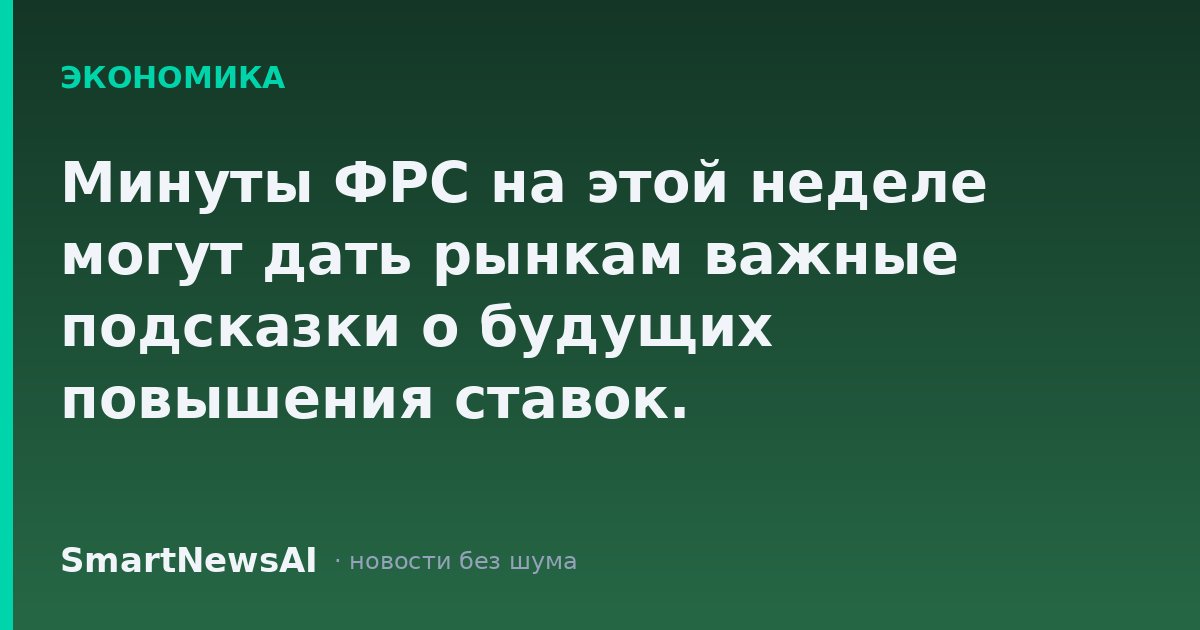 Минуты ФРС на этой неделе могут дать рынкам важные подсказки о будущих повышения ставок.
