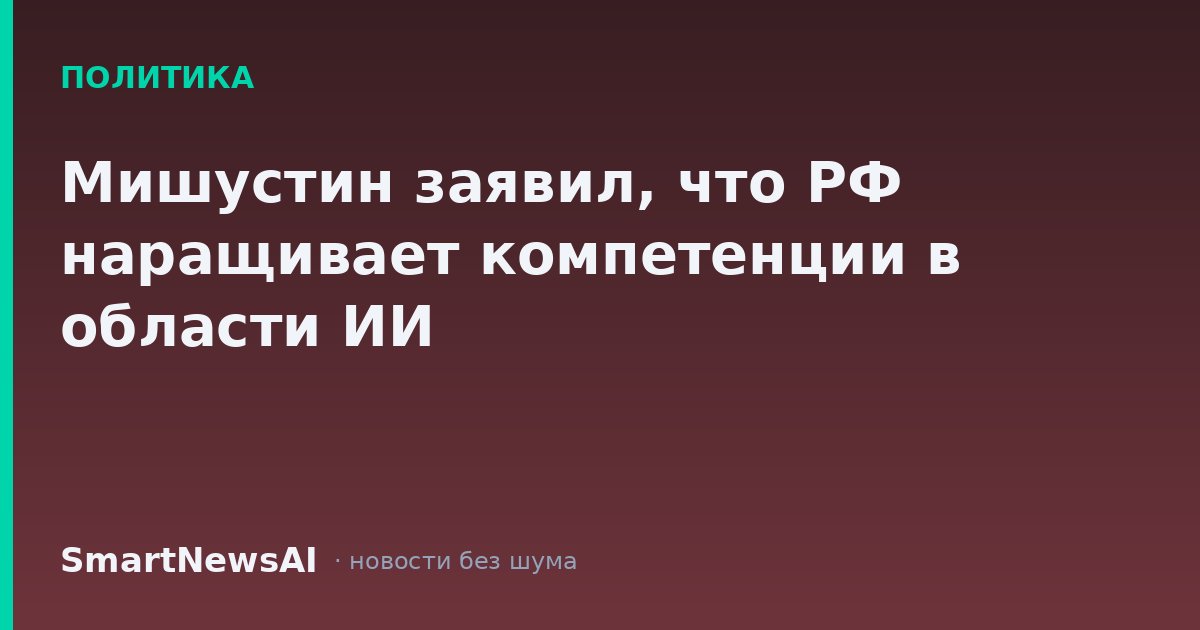 Мишустин заявил, что РФ наращивает компетенции в области ИИ
