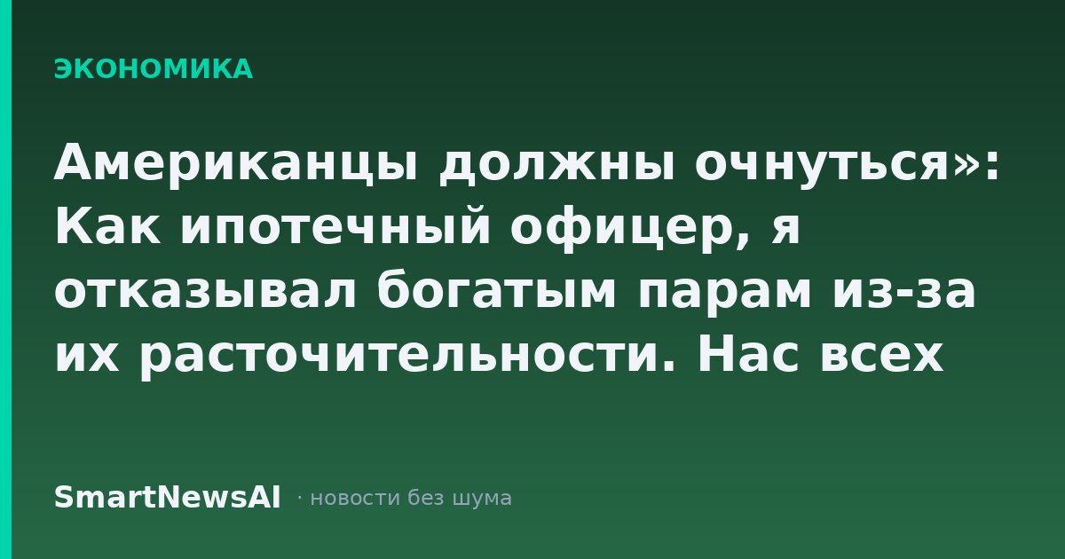 Американцы должны очнуться»: Как ипотечный офицер, я отказывал богатым парам из-за их расточительности. Нас всех ждут проблемы.