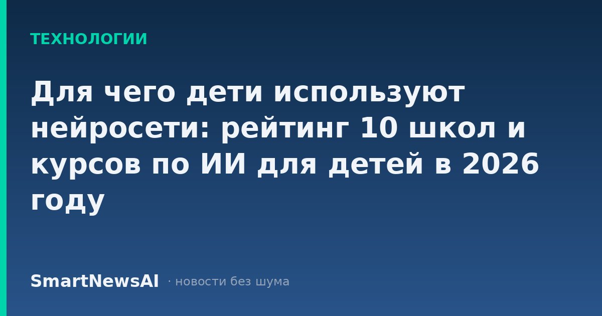 Для чего дети используют нейросети: рейтинг 10 школ и курсов по ИИ для детей в 2026 году