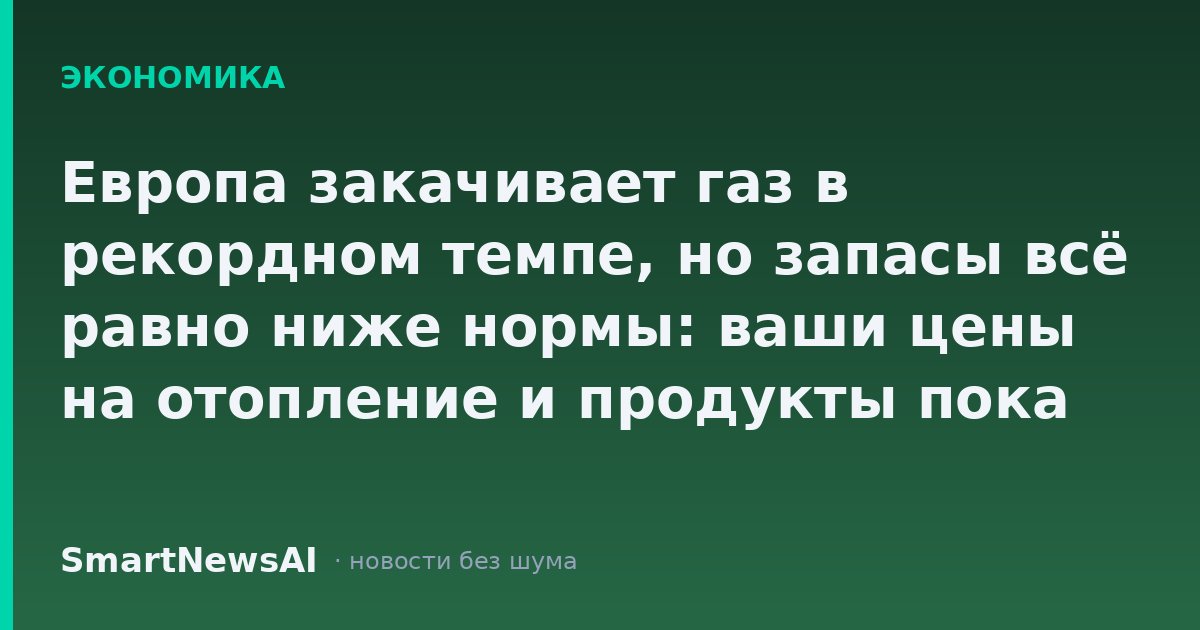 Европа закачивает газ в рекордном темпе, но запасы всё равно ниже нормы: ваши цены на отопление и продукты пока не сдвинутся, но осень станет тестом
