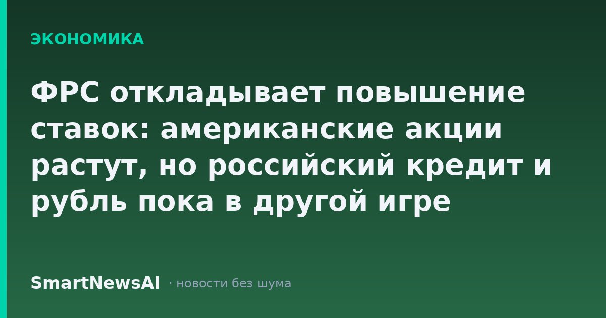 ФРС откладывает повышение ставок: американские акции растут, но российский кредит и рубль пока в другой игре