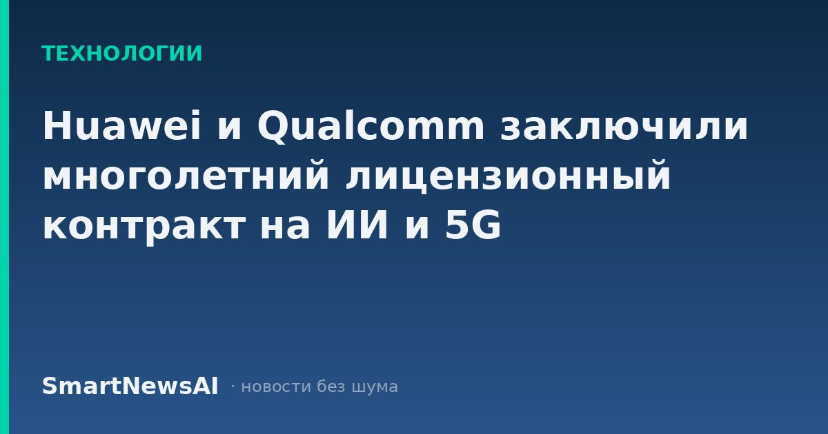 Huawei и Qualcomm заключили многолетний лицензионный контракт на ИИ и 5G