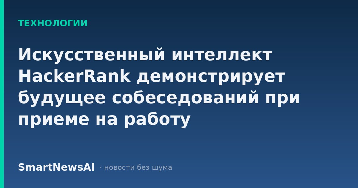 Искусственный интеллект HackerRank демонстрирует будущее собеседований при приеме на работу