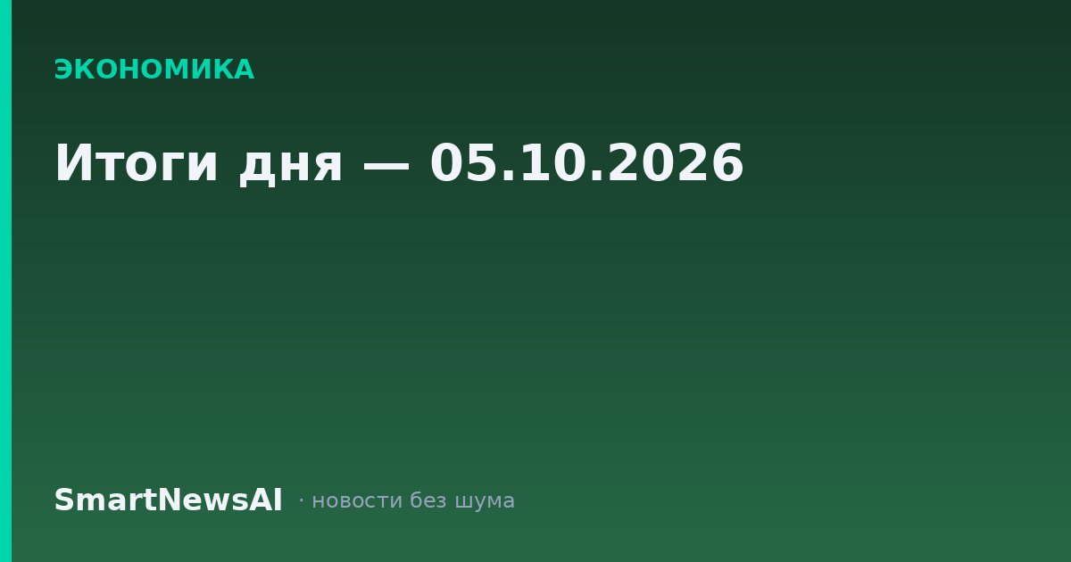 Итоги дня — 05.10.2026