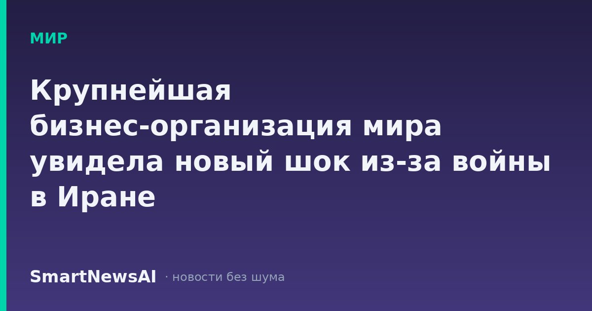Крупнейшая бизнес-организация мира увидела новый шок из-за войны в Иране