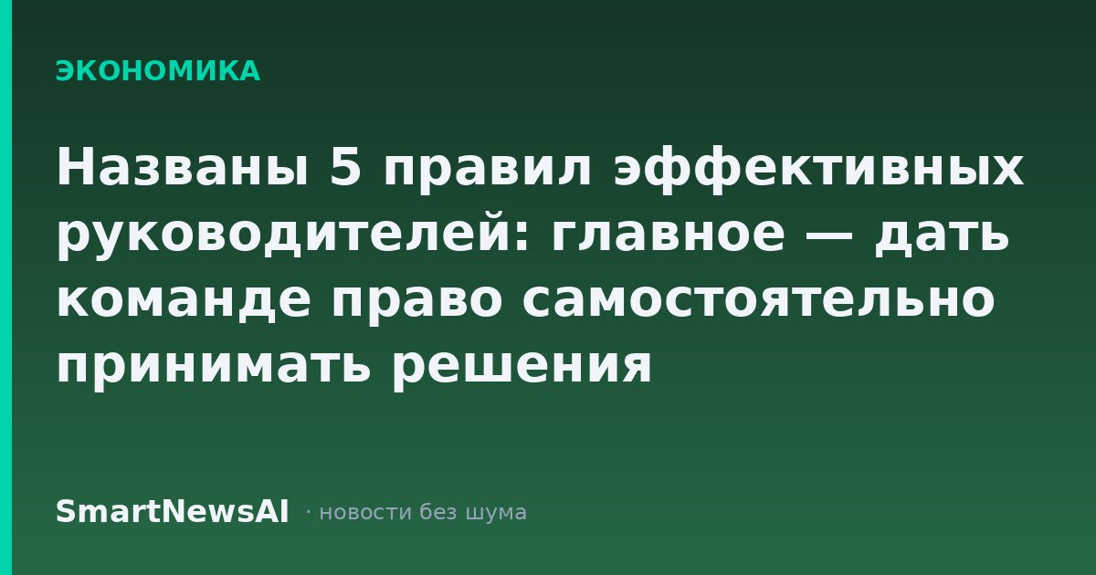 Названы 5 правил эффективных руководителей: главное — дать команде право самостоятельно принимать решения