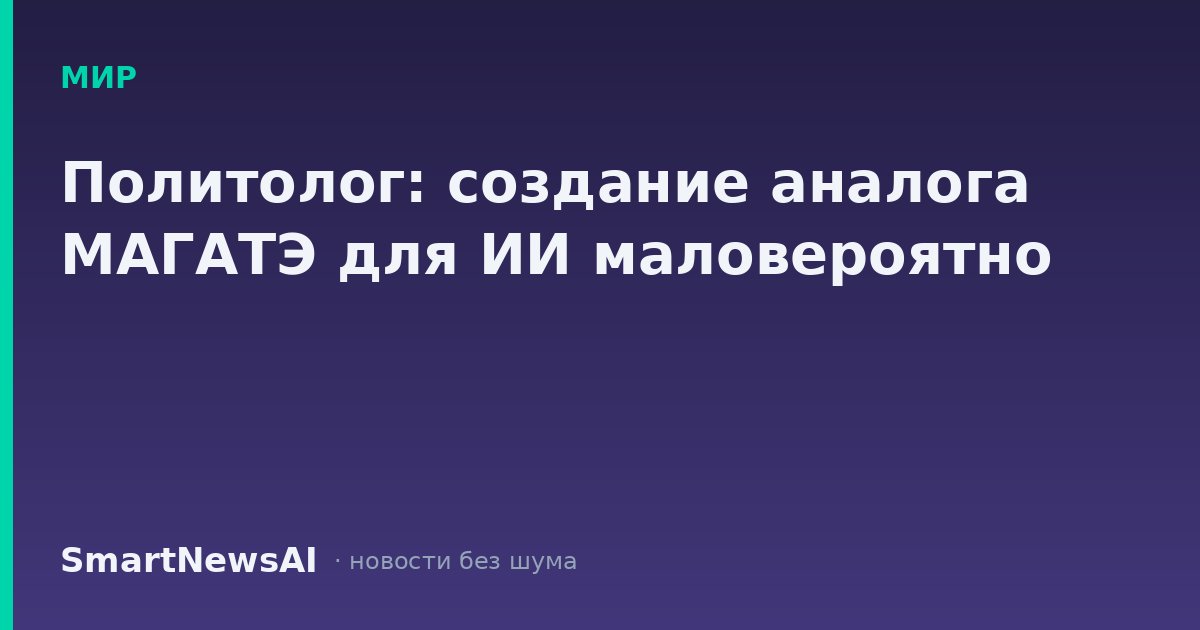 Политолог: создание аналога МАГАТЭ для ИИ маловероятно