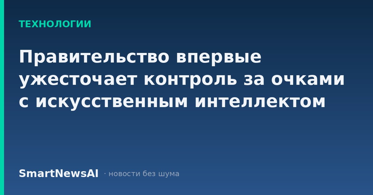 Правительство впервые ужесточает контроль за очками с искусственным интеллектом