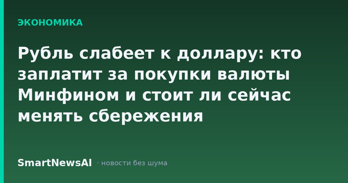 Рубль слабеет к доллару: кто заплатит за покупки валюты Минфином и стоит ли сейчас менять сбережения