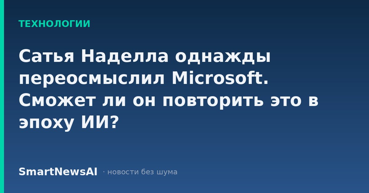 Сатья Наделла однажды переосмыслил Microsoft. Сможет ли он повторить это в эпоху ИИ?