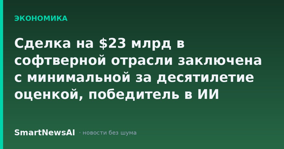 Сделка на $23 млрд в софтверной отрасли заключена с минимальной за десятилетие оценкой, победитель в ИИ поглощает проигравшего