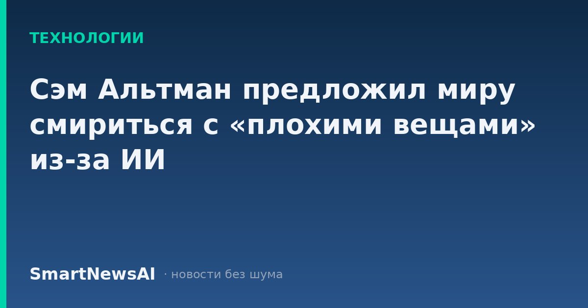 Сэм Альтман предложил миру смириться с «плохими вещами» из-за ИИ