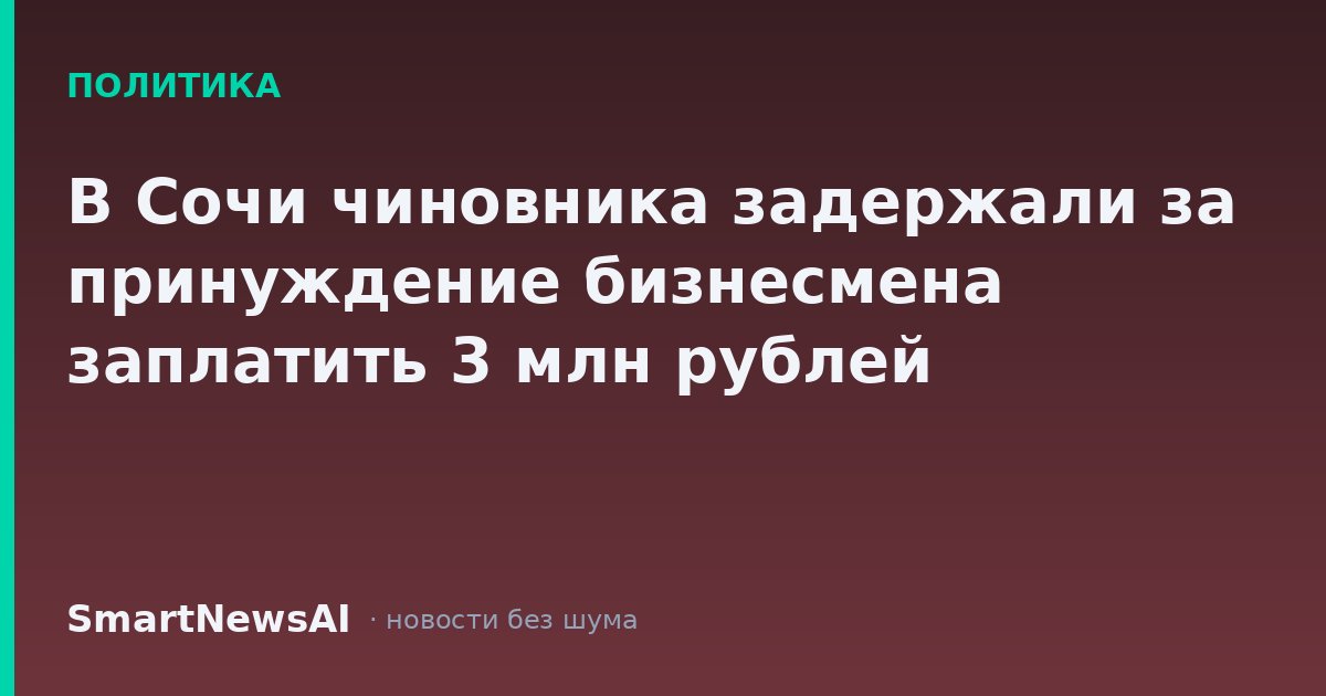 В Сочи чиновника задержали за принуждение бизнесмена заплатить 3 млн рублей