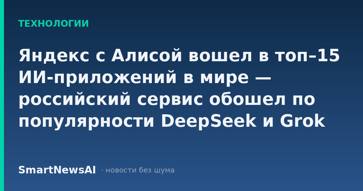 Яндекс с Алисой вошел в топ–15 ИИ-приложений в мире — российский сервис обошел по популярности DeepSeek и Grok