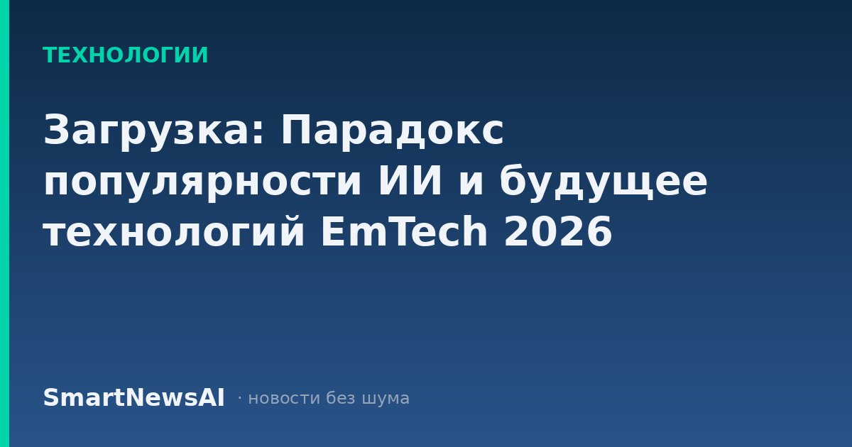 Загрузка: Парадокс популярности ИИ и будущее технологий EmTech 2026