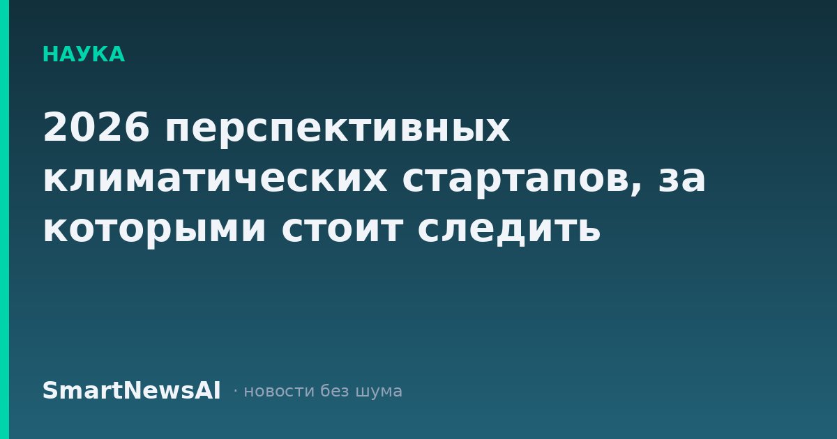 2026 перспективных климатических стартапов, за которыми стоит следить