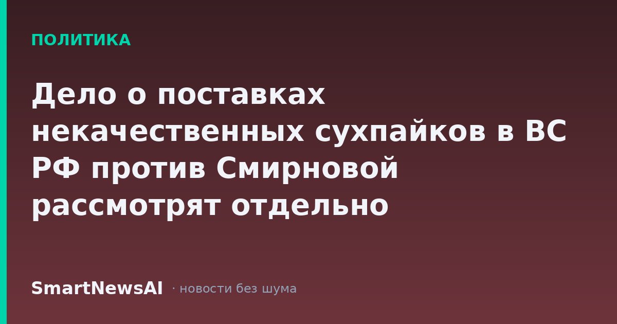 Дело о поставках некачественных сухпайков в ВС РФ против Смирновой рассмотрят отдельно