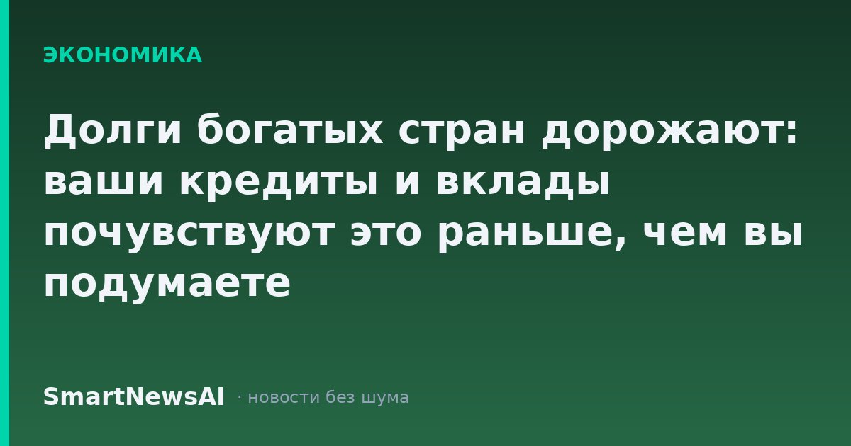 Долги богатых стран дорожают: ваши кредиты и вклады почувствуют это раньше, чем вы подумаете
