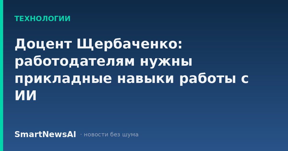 Доцент Щербаченко: работодателям нужны прикладные навыки работы с ИИ