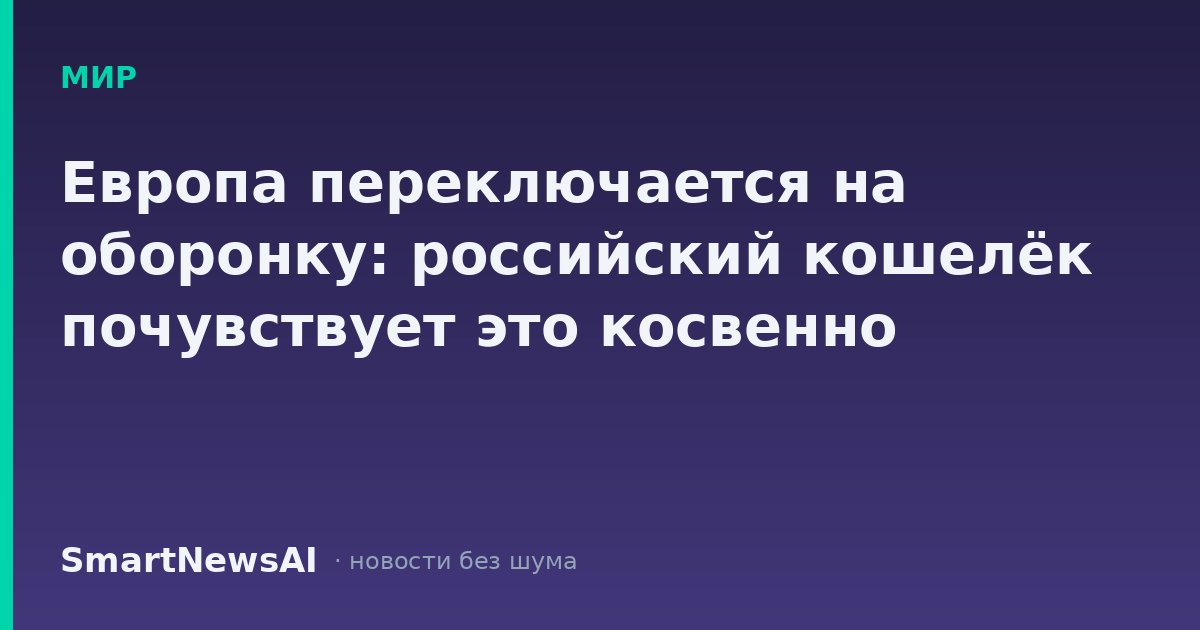 Европа переключается на оборонку: российский кошелёк почувствует это косвенно
