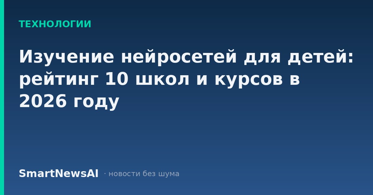 Изучение нейросетей для детей: рейтинг 10 школ и курсов в 2026 году
