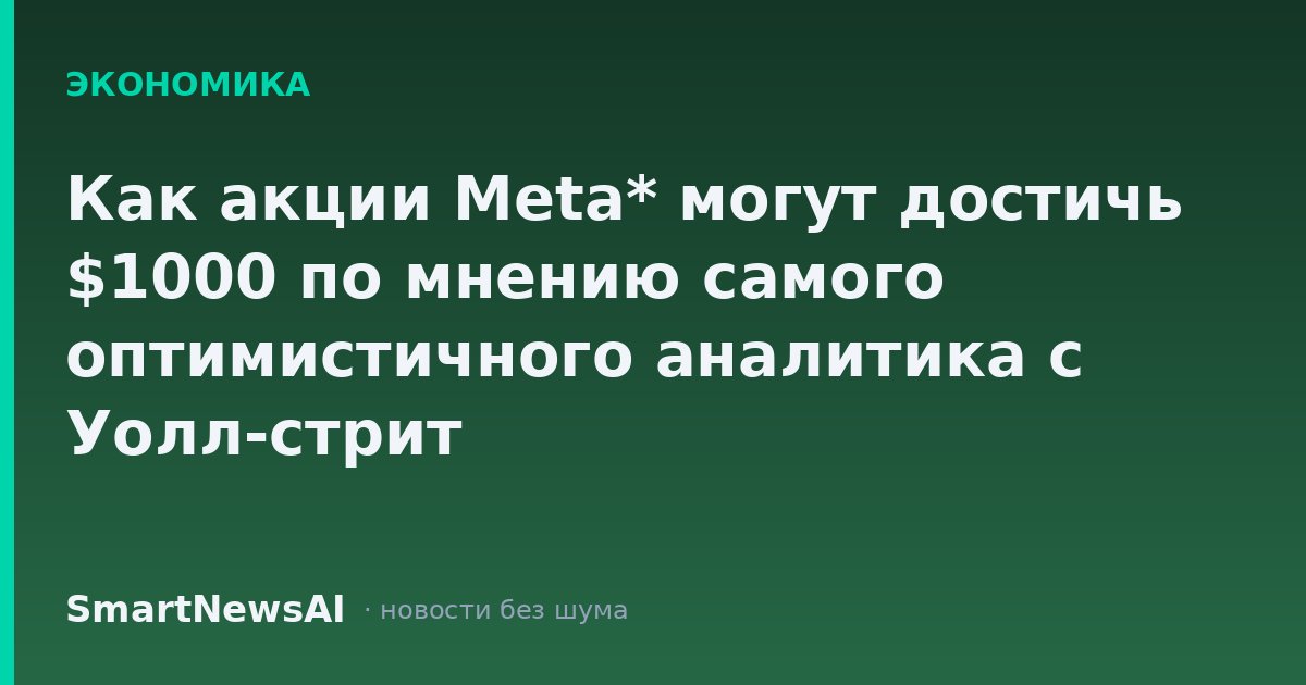 Как акции Meta* могут достичь $1000 по мнению самого оптимистичного аналитика с Уолл-стрит