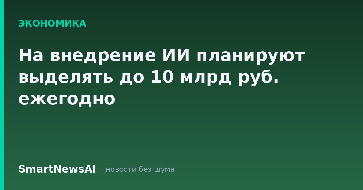 На внедрение ИИ планируют выделять до 10 млрд руб. ежегодно