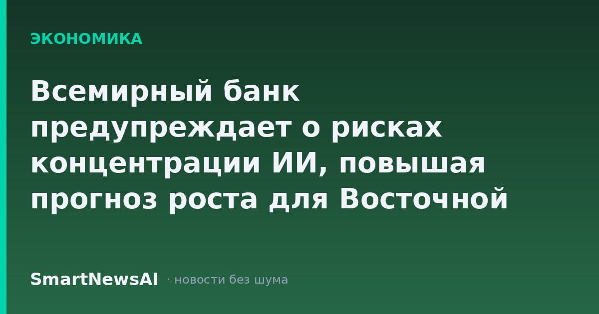 Всемирный банк предупреждает о рисках концентрации ИИ, повышая прогноз роста для Восточной Азии и Тихоокеанского региона до 4,5%