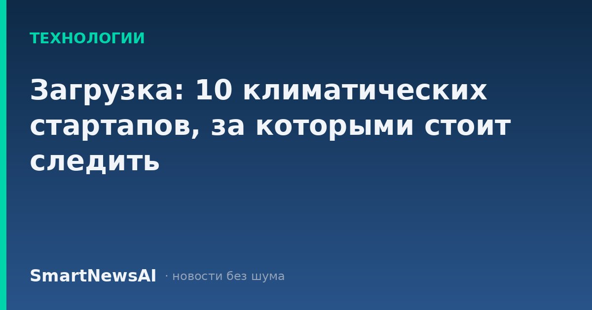 Загрузка: 10 климатических стартапов, за которыми стоит следить