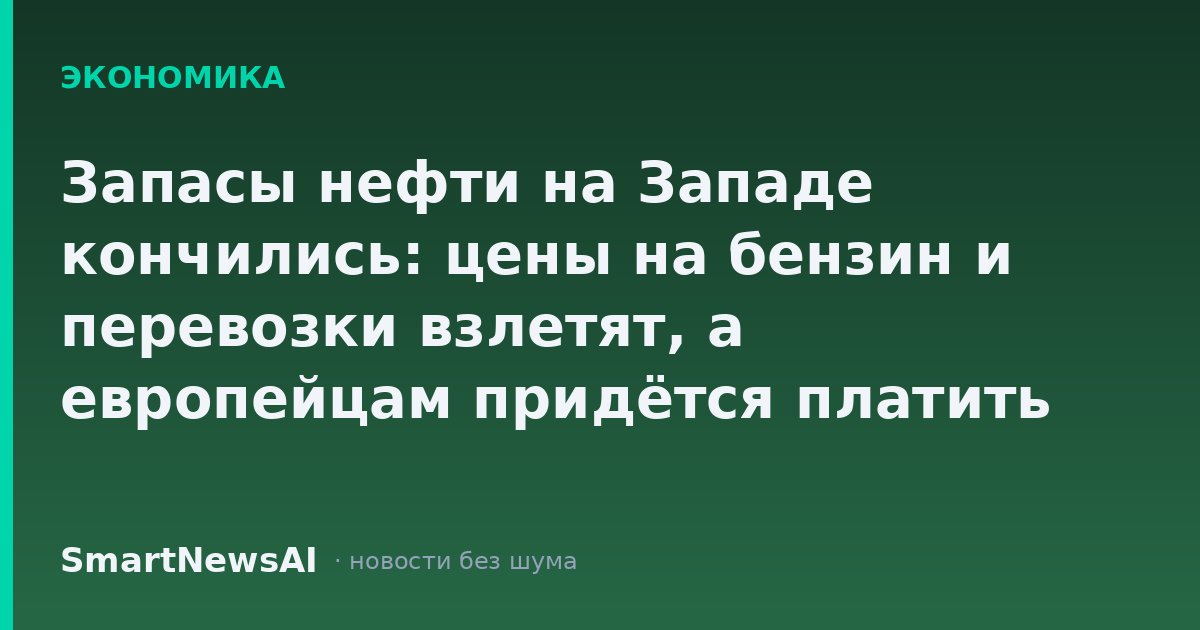 Запасы нефти на Западе кончились: цены на бензин и перевозки взлетят, а европейцам придётся платить за чужие ошибки