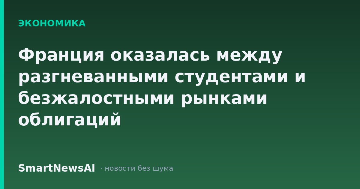 Франция оказалась между разгневанными студентами и безжалостными рынками облигаций
