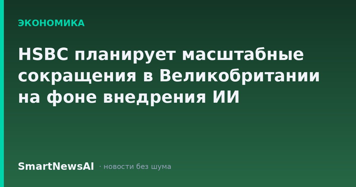 HSBC планирует масштабные сокращения в Великобритании на фоне внедрения ИИ