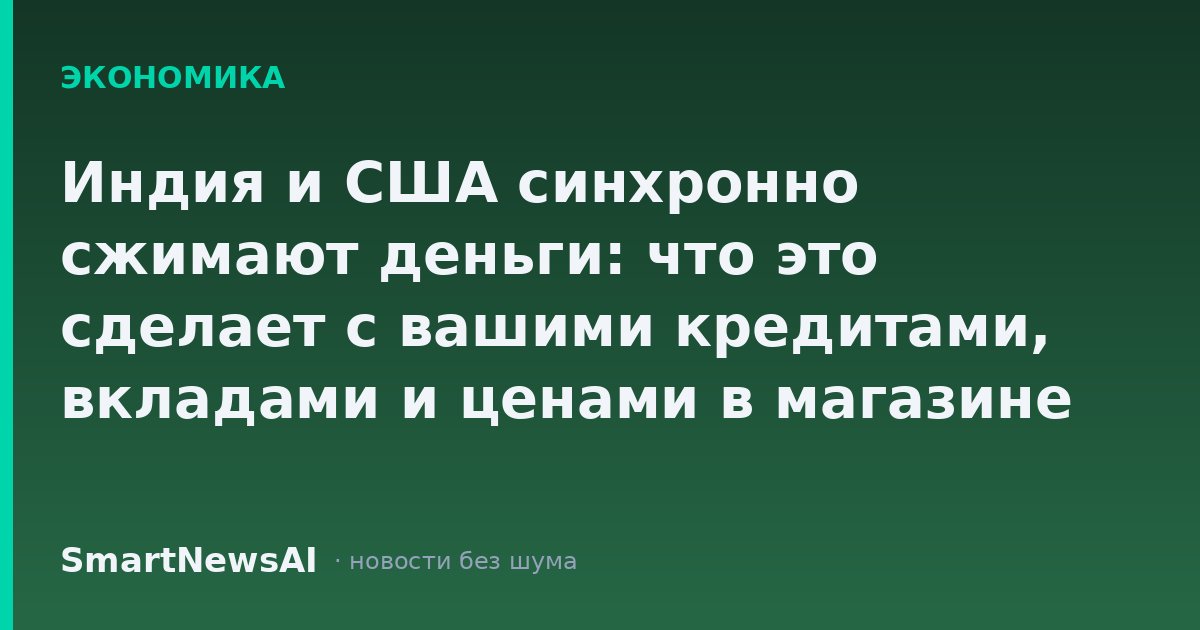 Индия и США синхронно сжимают деньги: что это сделает с вашими кредитами, вкладами и ценами в магазине