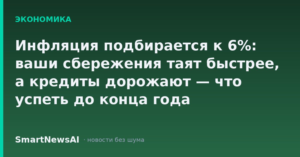 Инфляция подбирается к 6%: ваши сбережения таят быстрее, а кредиты дорожают — что успеть до конца года