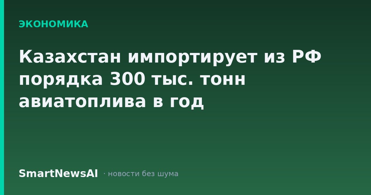 Казахстан импортирует из РФ порядка 300 тыс. тонн авиатоплива в год