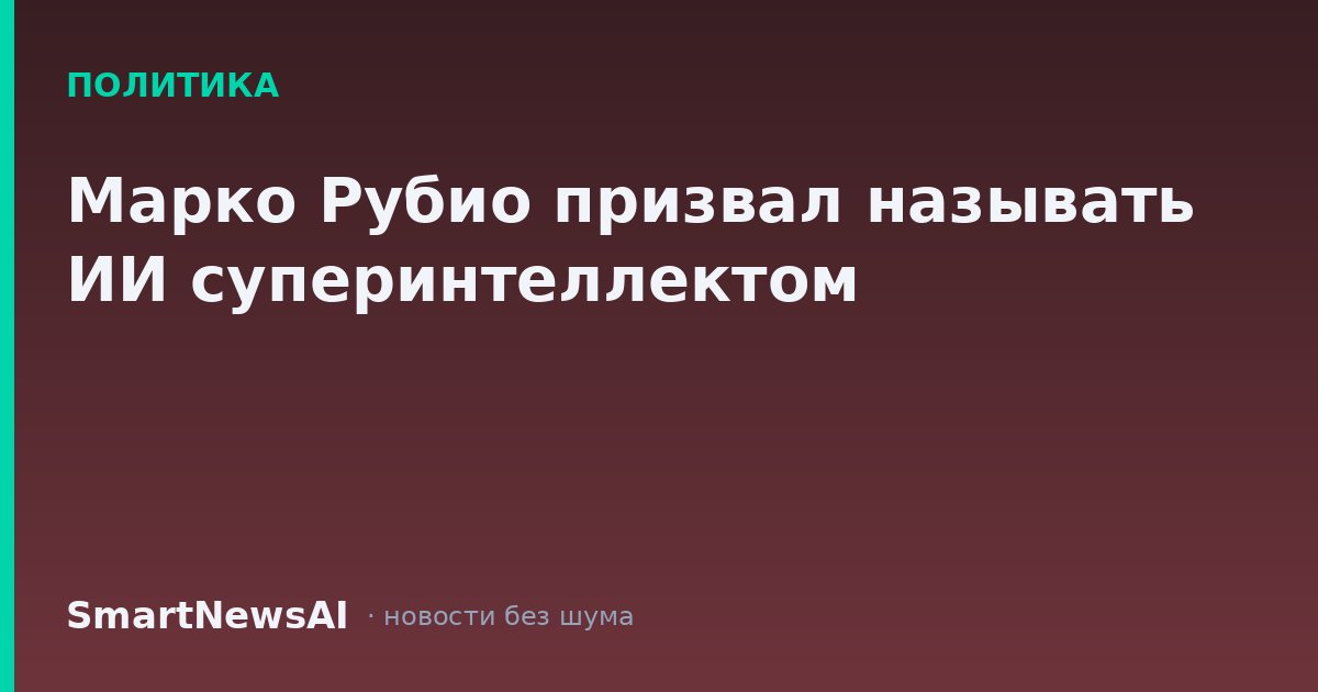 Марко Рубио призвал называть ИИ суперинтеллектом