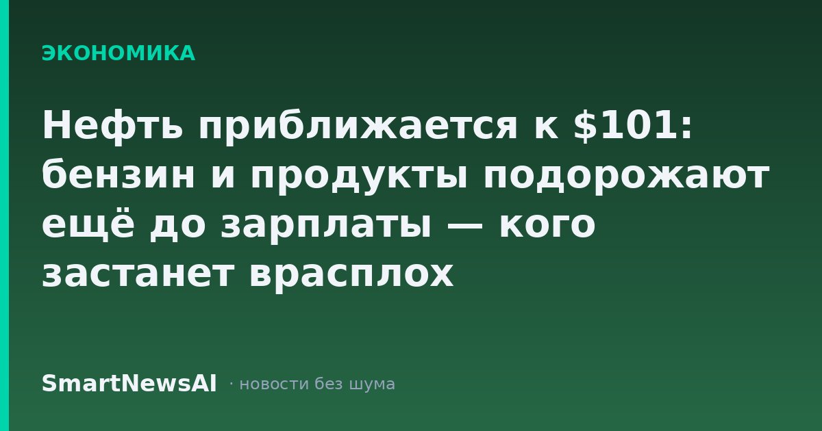 Нефть приближается к $101: бензин и продукты подорожают ещё до зарплаты — кого застанет врасплох