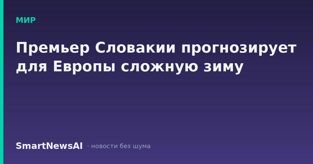 Премьер Словакии прогнозирует для Европы сложную зиму